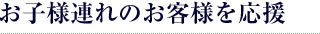 お子様連れのお客様を応援