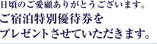 日頃のご愛顧ありがとうございます。ご宿泊特別優待券をプレゼントさせていただきます。