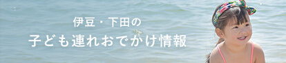 伊豆・下田の子ども連れおでかけ情報